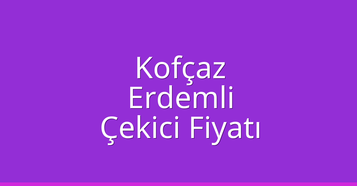 Kofçaz Çekici Fiyatı – Erdemli Oto Kurtarıcı Ücreti