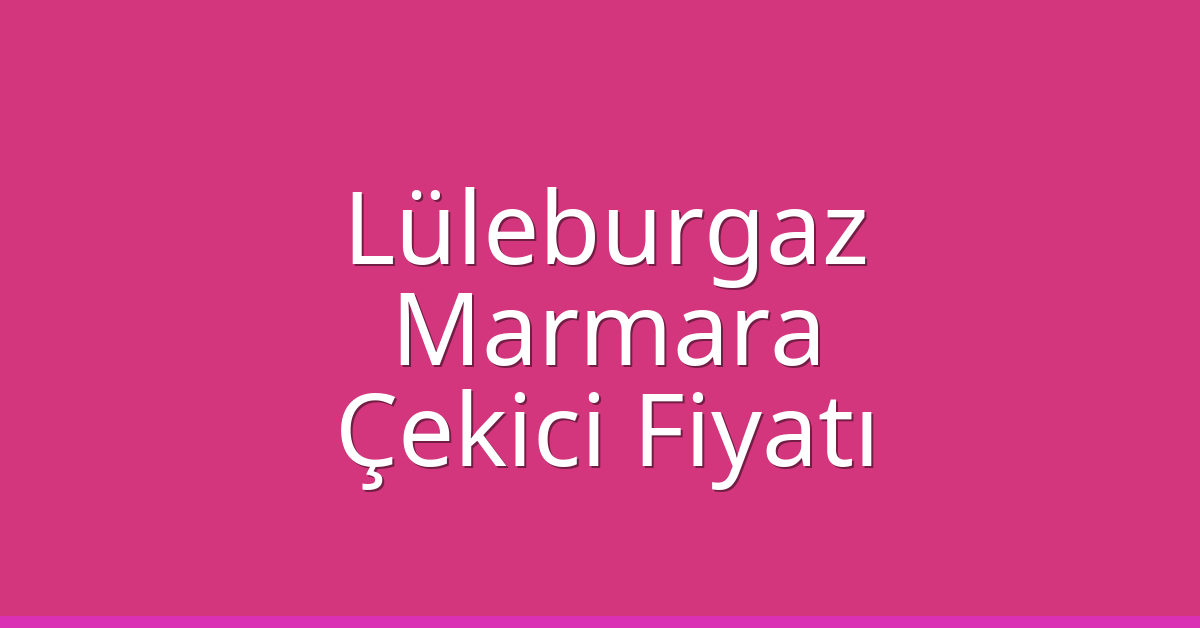 Lüleburgaz Çekici Fiyatı – Marmara Oto Kurtarıcı Ücreti
