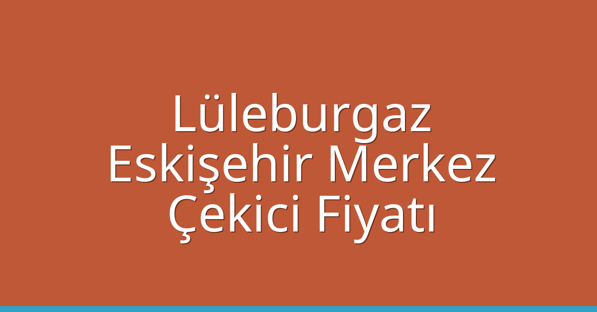 Lüleburgaz Çekici Fiyatı – Eskişehir Merkez Oto Kurtarıcı Ücreti