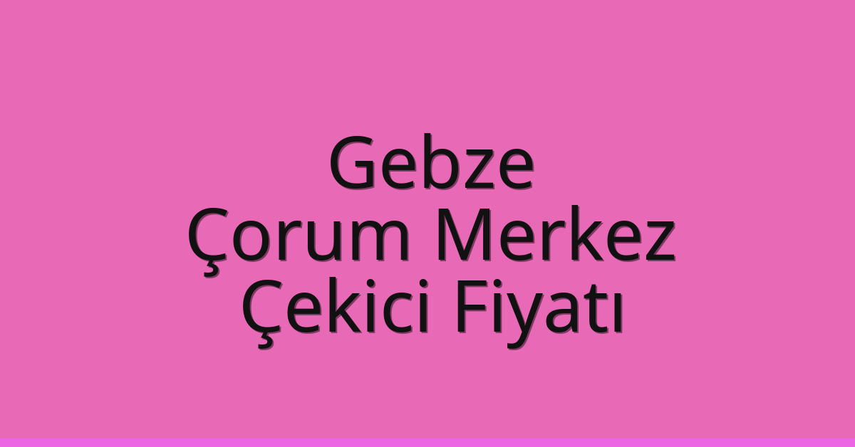 Gebze Çekici Fiyatı – Çorum Merkez Oto Kurtarıcı Ücreti