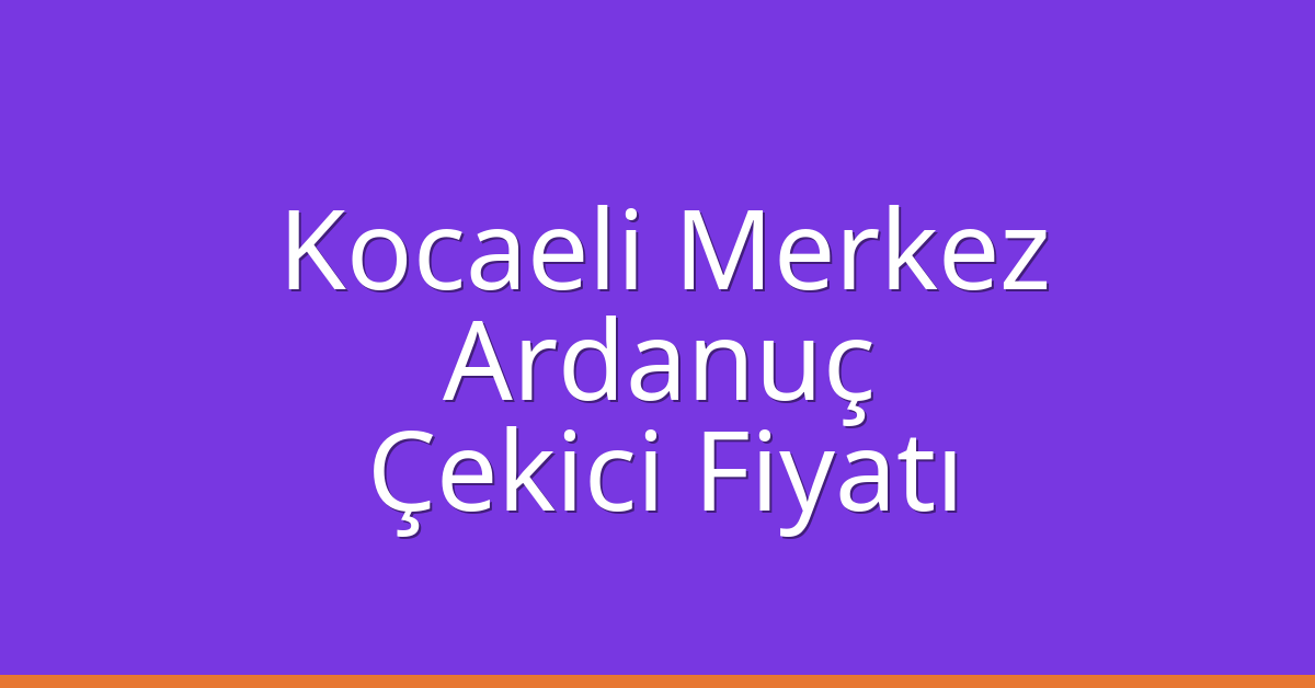 Kocaeli Merkez Çekici Fiyatı – Ardanuç Oto Kurtarıcı Ücreti