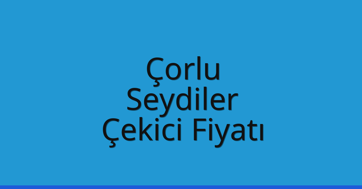 Çorlu Çekici Fiyatı – Seydiler Oto Kurtarıcı Ücreti