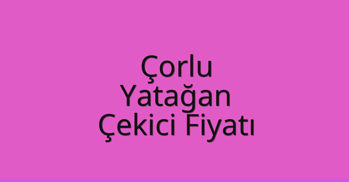 Çorlu Çekici Fiyatı – Yatağan Oto Kurtarıcı Ücreti
