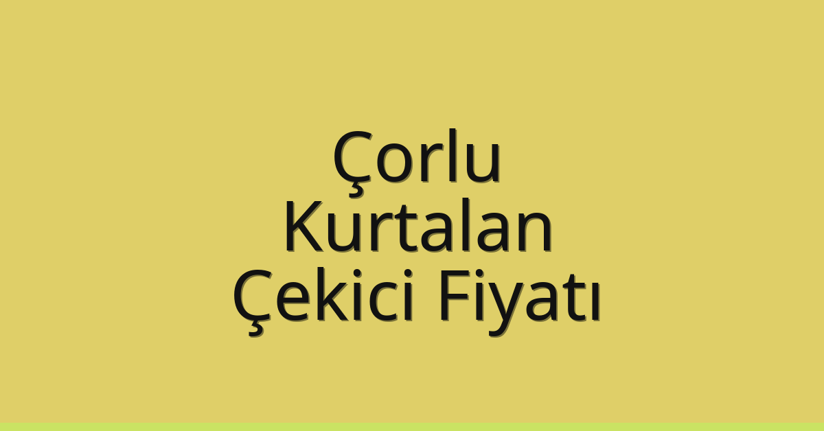 Çorlu Çekici Fiyatı – Kurtalan Oto Kurtarıcı Ücreti