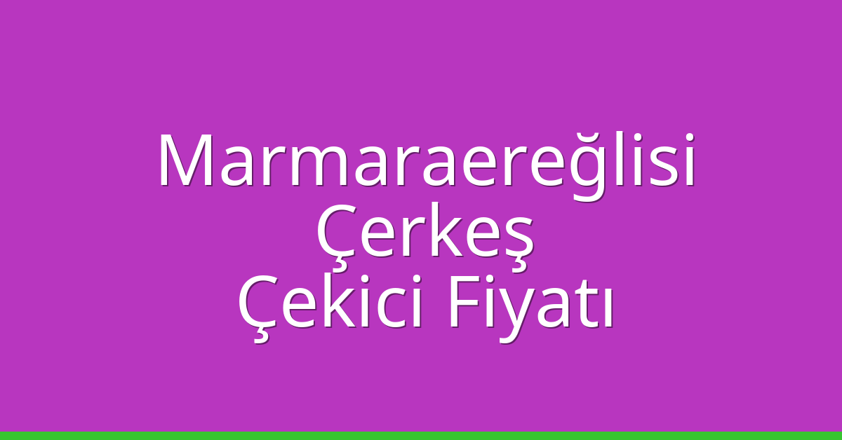 Marmaraereğlisi Çekici Fiyatı – Çerkeş Oto Kurtarıcı Ücreti