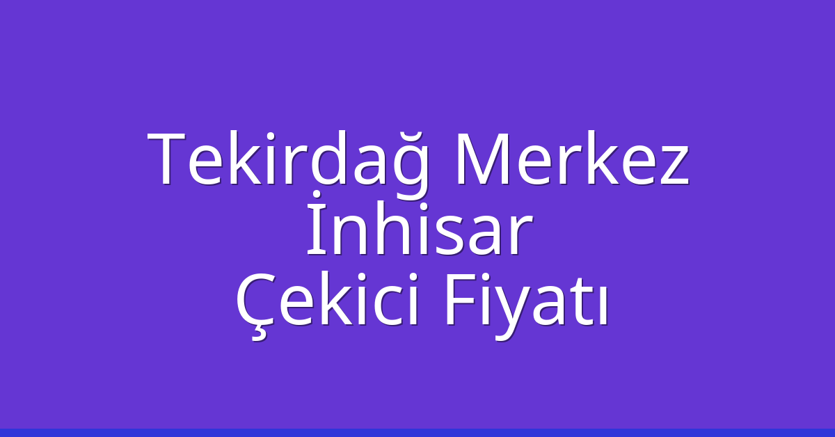Tekirdağ Merkez Çekici Fiyatı – İnhisar Oto Kurtarıcı Ücreti