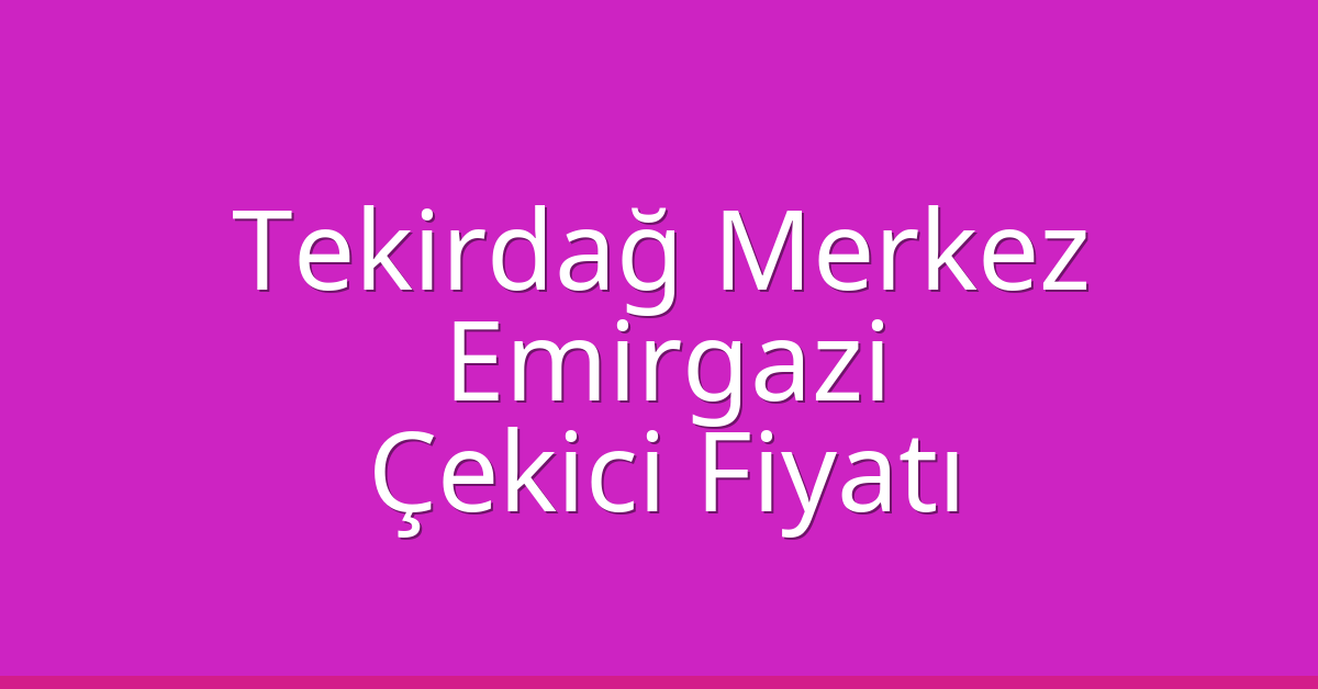 Tekirdağ Merkez Çekici Fiyatı – Emirgazi Oto Kurtarıcı Ücreti