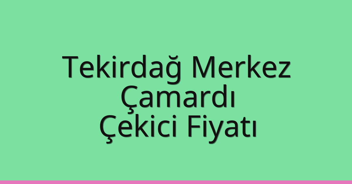 Tekirdağ Merkez Çekici Fiyatı – Çamardı Oto Kurtarıcı Ücreti