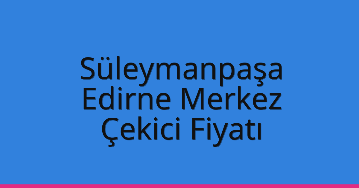 Süleymanpaşa Çekici Fiyatı – Edirne Merkez Oto Kurtarıcı Ücreti