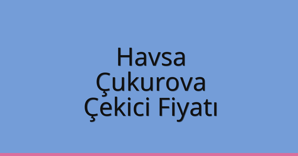 Havsa Çekici Fiyatı – Çukurova Oto Kurtarıcı Ücreti