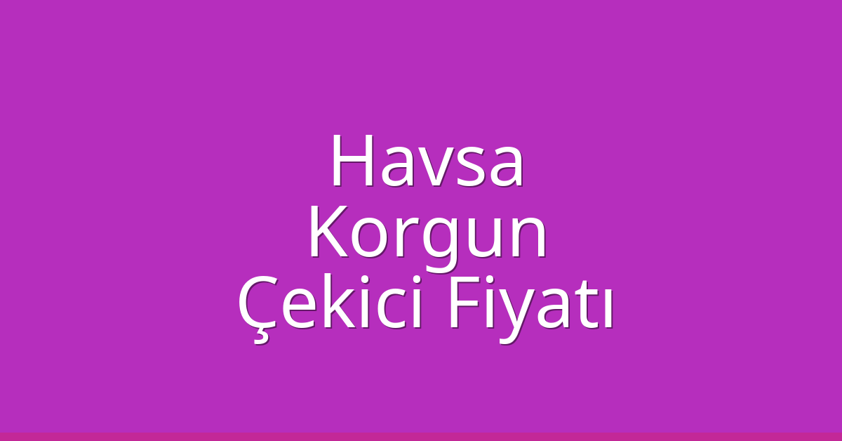Havsa Çekici Fiyatı – Korgun Oto Kurtarıcı Ücreti