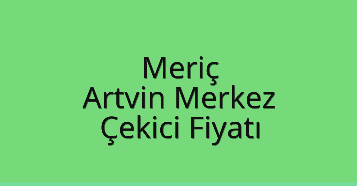 Meriç Çekici Fiyatı – Artvin Merkez Oto Kurtarıcı Ücreti