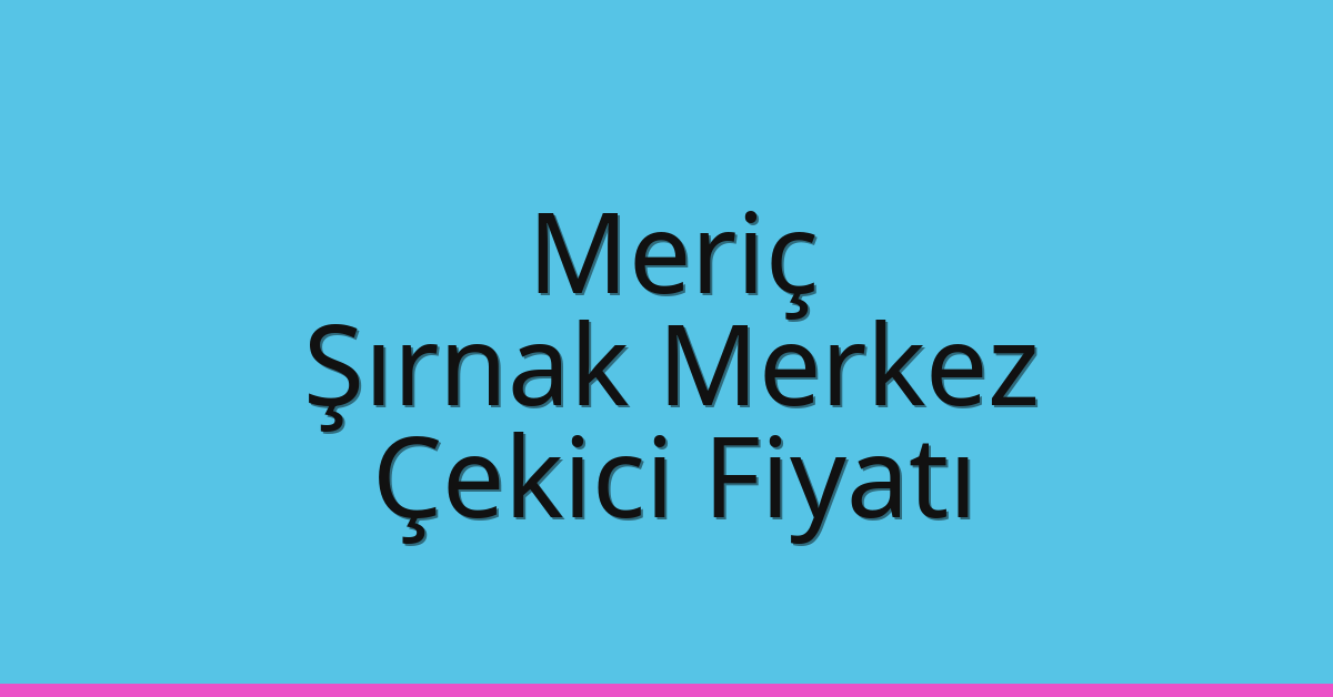 Meriç Çekici Fiyatı – Şırnak Merkez Oto Kurtarıcı Ücreti