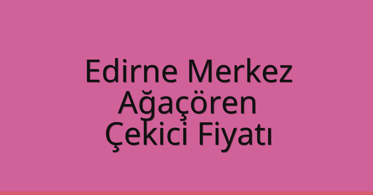 Edirne Merkez Çekici Fiyatı – Ağaçören Oto Kurtarıcı Ücreti