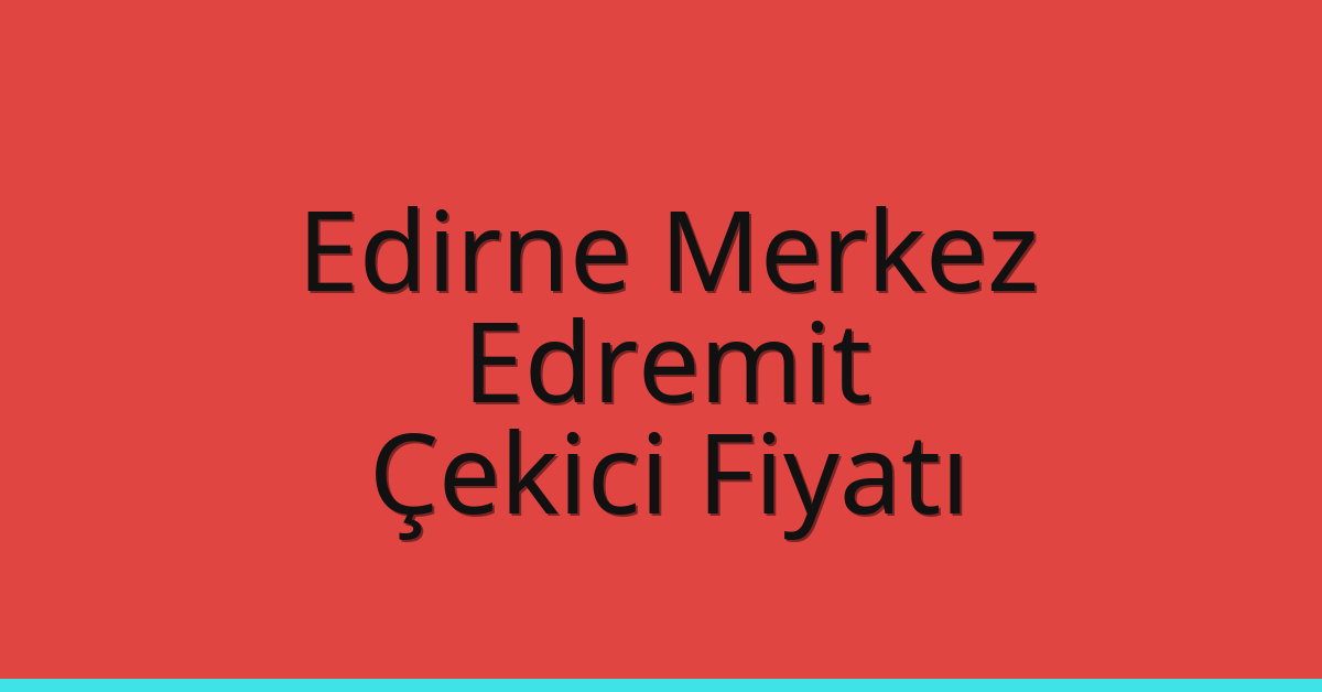 Edirne Merkez Çekici Fiyatı – Edremit Oto Kurtarıcı Ücreti