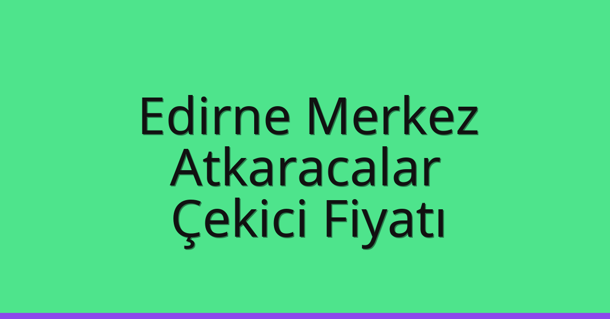 Edirne Merkez Çekici Fiyatı – Atkaracalar Oto Kurtarıcı Ücreti