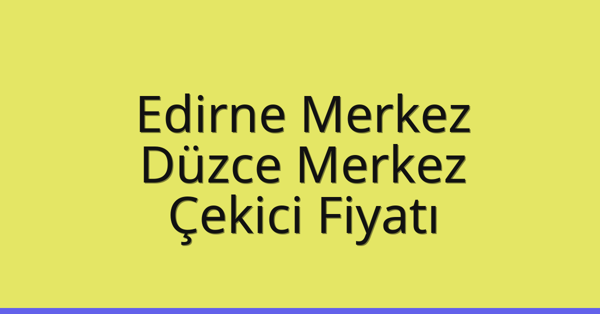 Edirne Merkez Çekici Fiyatı – Düzce Merkez Oto Kurtarıcı Ücreti