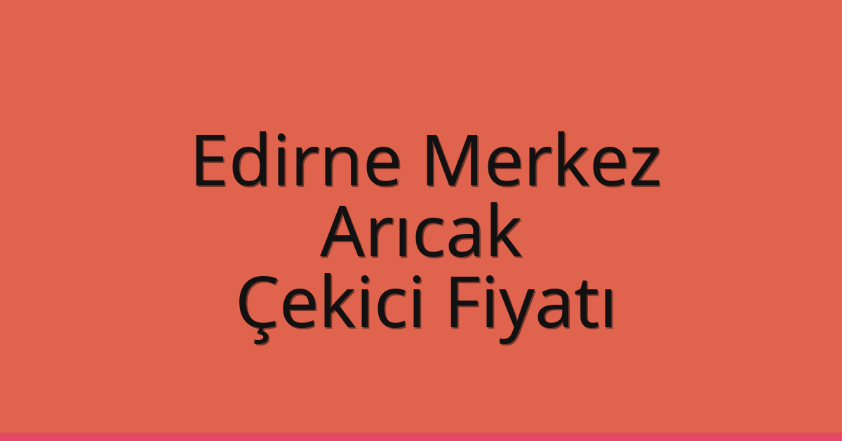 Edirne Merkez Çekici Fiyatı – Arıcak Oto Kurtarıcı Ücreti