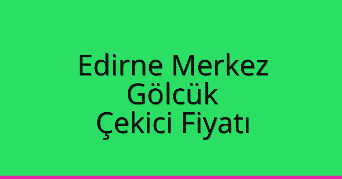 Edirne Merkez Çekici Fiyatı – Gölcük Oto Kurtarıcı Ücreti