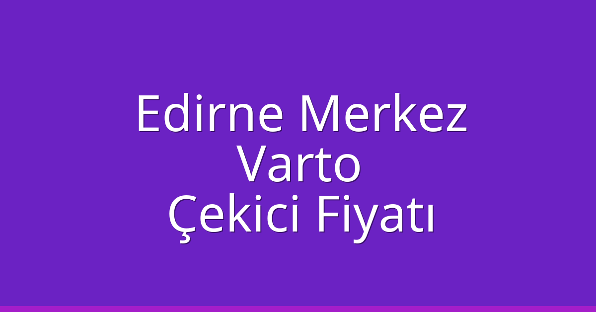Edirne Merkez Çekici Fiyatı – Varto Oto Kurtarıcı Ücreti