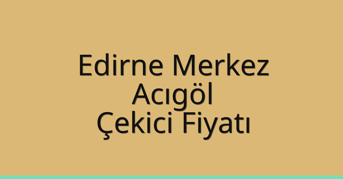 Edirne Merkez Çekici Fiyatı – Acıgöl Oto Kurtarıcı Ücreti