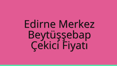Edirne Merkez Çekici Fiyatı – Beytüşşebap Oto Kurtarıcı Ücreti