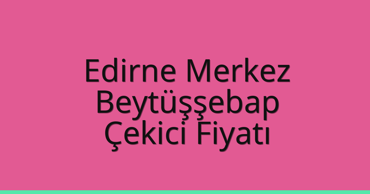 Edirne Merkez Çekici Fiyatı – Beytüşşebap Oto Kurtarıcı Ücreti