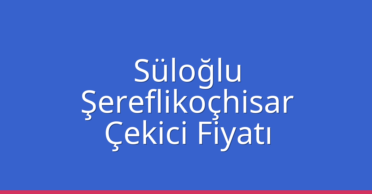 Süloğlu Çekici Fiyatı – Şereflikoçhisar Oto Kurtarıcı Ücreti