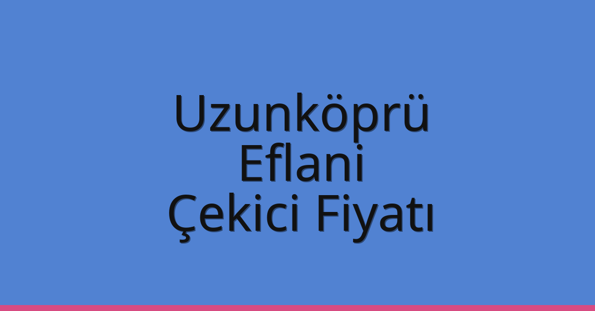 Uzunköprü Çekici Fiyatı – Eflani Oto Kurtarıcı Ücreti