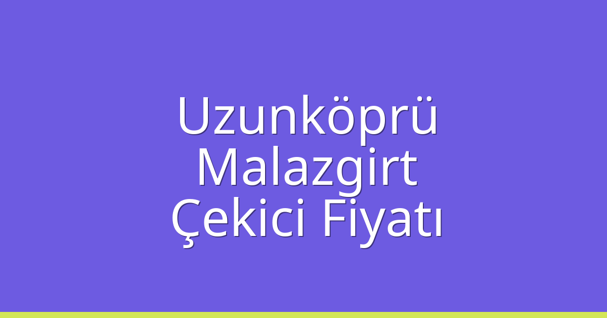Uzunköprü Çekici Fiyatı – Malazgirt Oto Kurtarıcı Ücreti