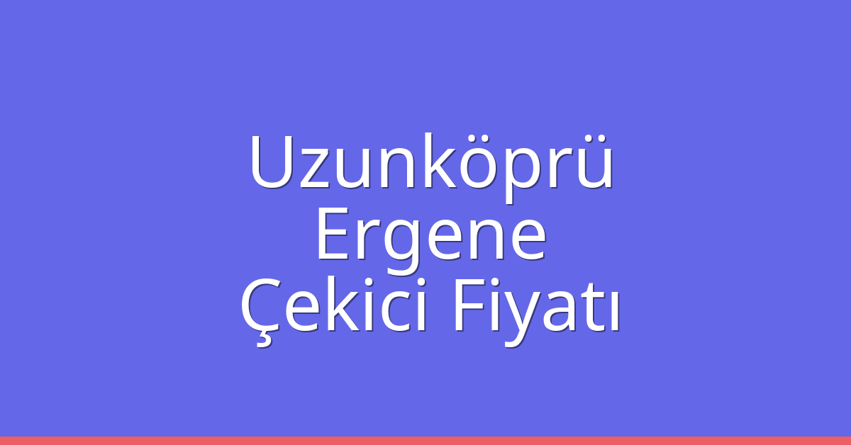 Uzunköprü Çekici Fiyatı – Ergene Oto Kurtarıcı Ücreti
