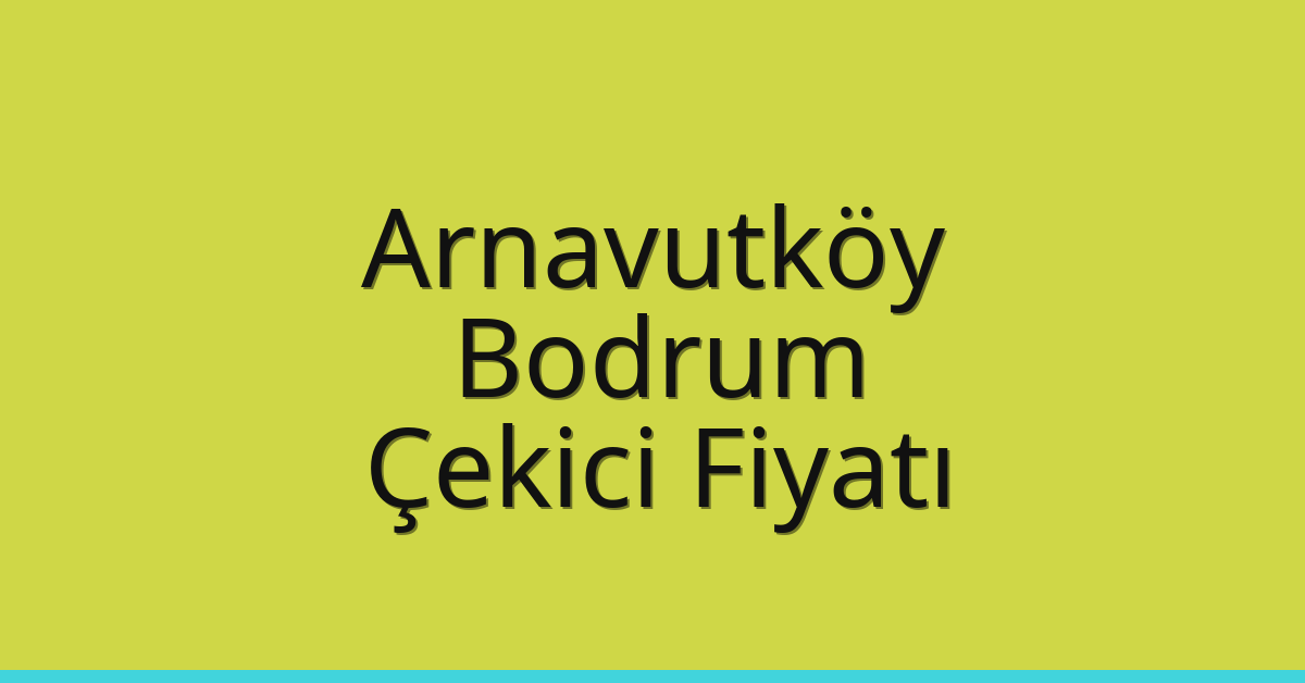 Arnavutköy Çekici Fiyatı – Bodrum Oto Kurtarıcı Ücreti