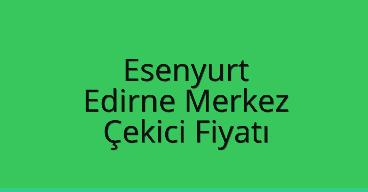 Esenyurt Çekici Fiyatı – Edirne Merkez Oto Kurtarıcı Ücreti