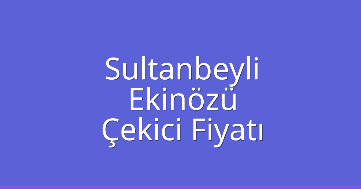 Sultanbeyli Çekici Fiyatı – Ekinözü Oto Kurtarıcı Ücreti