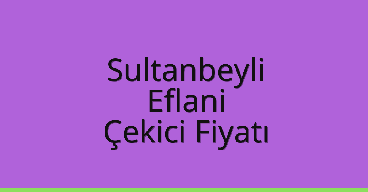 Sultanbeyli Çekici Fiyatı – Eflani Oto Kurtarıcı Ücreti