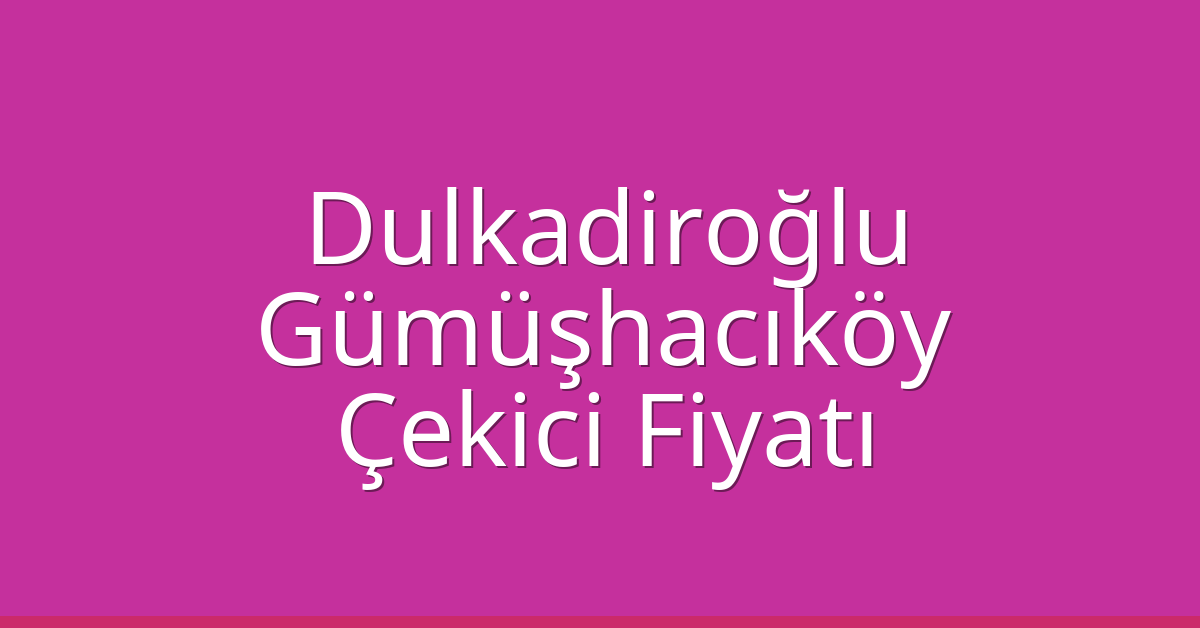 Dulkadiroğlu Çekici Fiyatı – Gümüşhacıköy Oto Kurtarıcı Ücreti