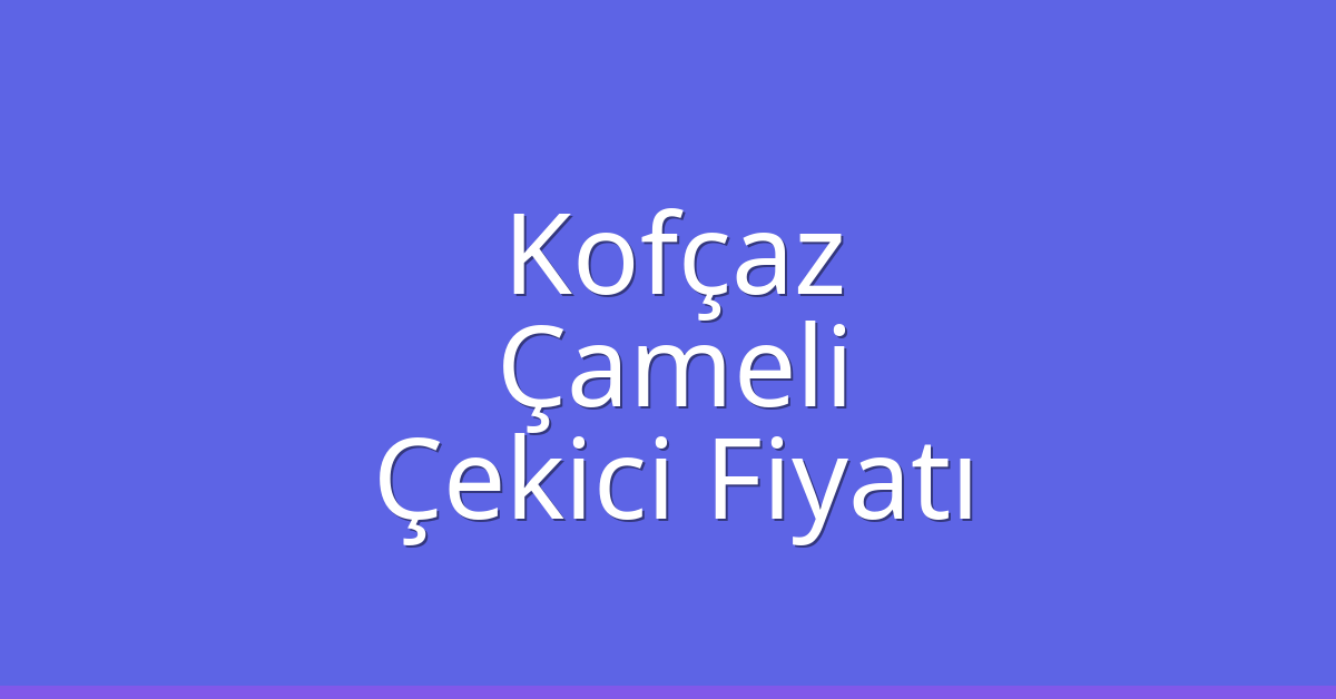 Kofçaz Çekici Fiyatı – Çameli Oto Kurtarıcı Ücreti