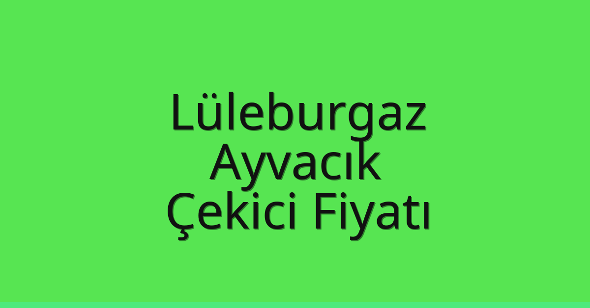 Lüleburgaz Çekici Fiyatı – Ayvacık Oto Kurtarıcı Ücreti