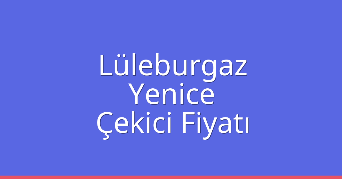 Lüleburgaz Çekici Fiyatı – Yenice Oto Kurtarıcı Ücreti