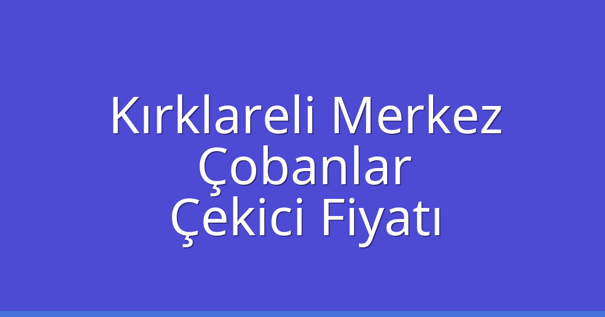 Kırklareli Merkez Çekici Fiyatı – Çobanlar Oto Kurtarıcı Ücreti