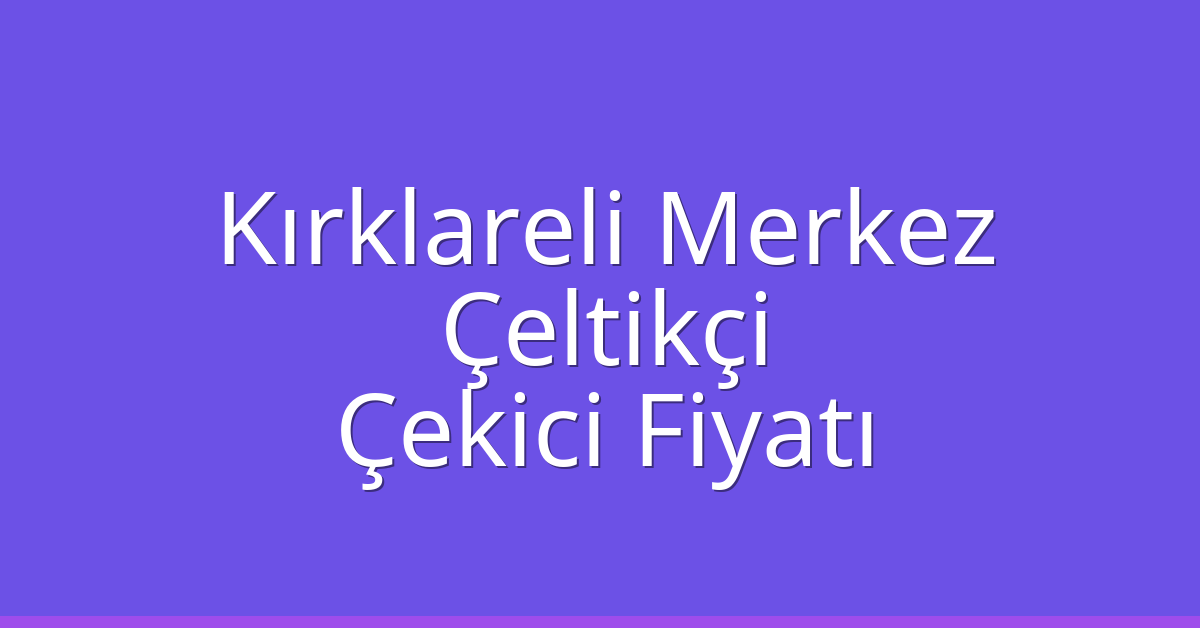 Kırklareli Merkez Çekici Fiyatı – Çeltikçi Oto Kurtarıcı Ücreti