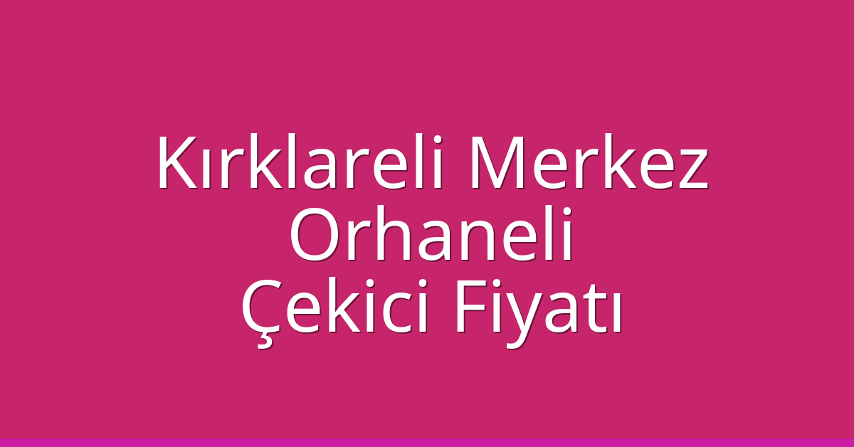 Kırklareli Merkez Çekici Fiyatı – Orhaneli Oto Kurtarıcı Ücreti