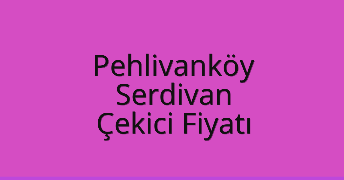 Pehlivanköy Çekici Fiyatı – Serdivan Oto Kurtarıcı Ücreti