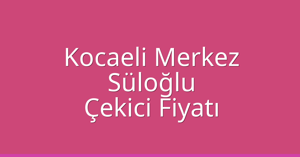 Kocaeli Merkez Çekici Fiyatı – Süloğlu Oto Kurtarıcı Ücreti