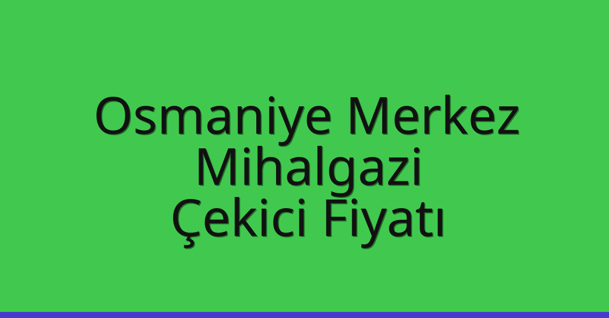 Osmaniye Merkez Çekici Fiyatı – Mihalgazi Oto Kurtarıcı Ücreti