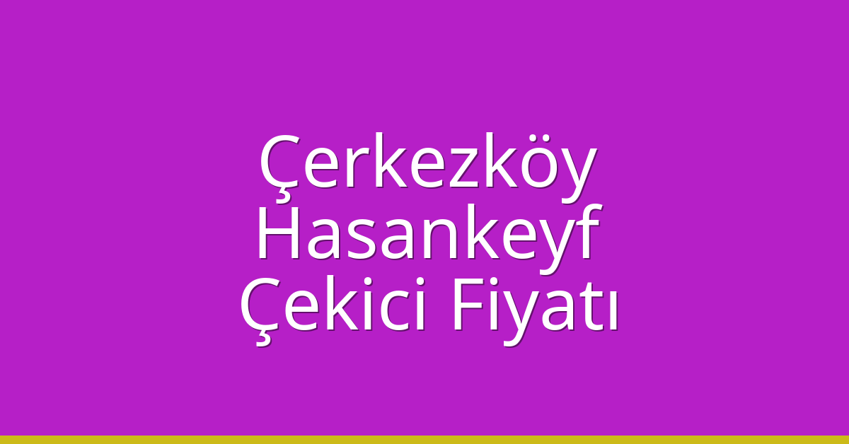 Çerkezköy Çekici Fiyatı – Hasankeyf Oto Kurtarıcı Ücreti