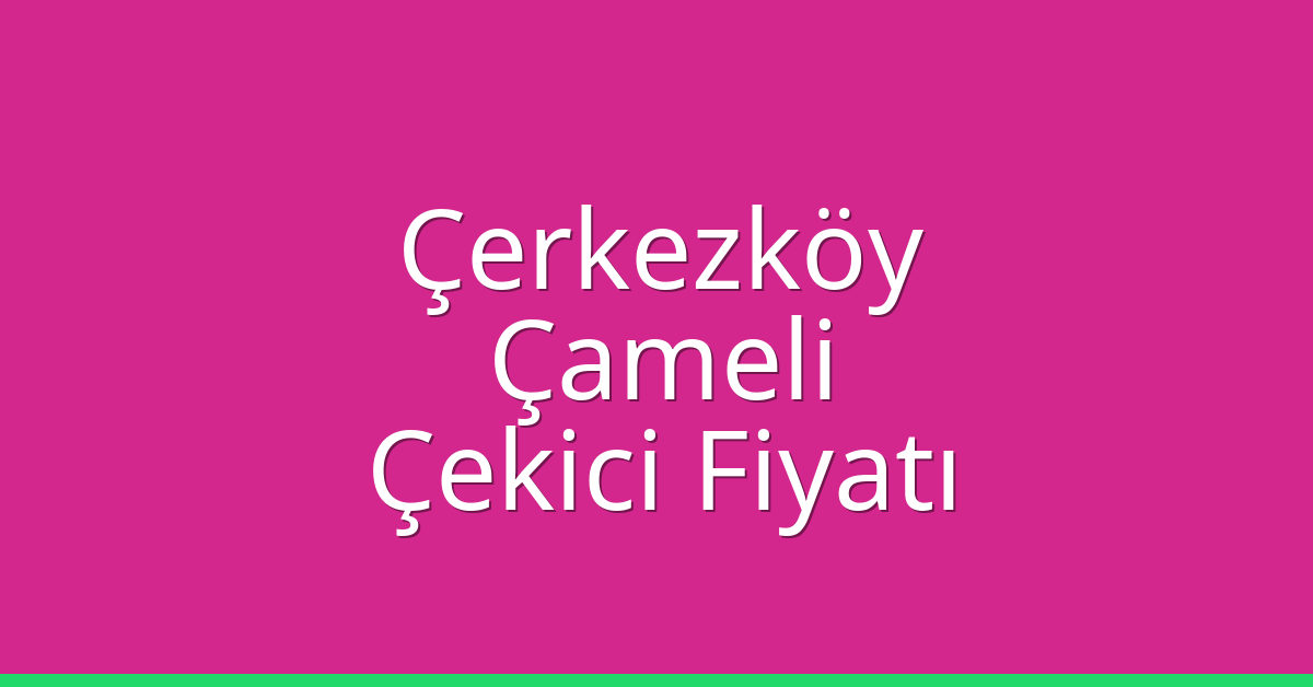 Çerkezköy Çekici Fiyatı – Çameli Oto Kurtarıcı Ücreti