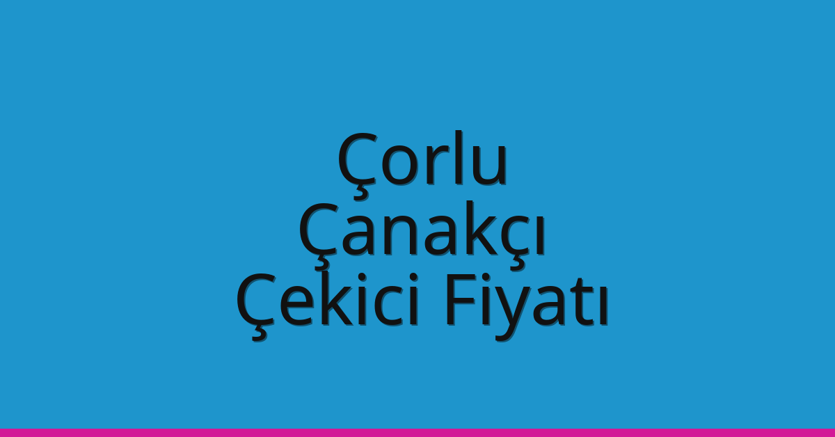 Çorlu Çekici Fiyatı – Çanakçı Oto Kurtarıcı Ücreti