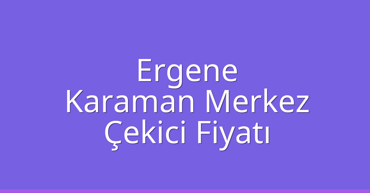 Ergene Çekici Fiyatı – Karaman Merkez Oto Kurtarıcı Ücreti