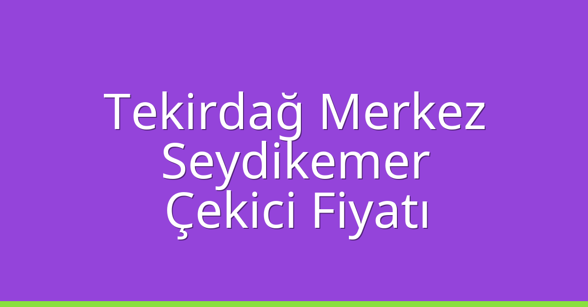 Tekirdağ Merkez Çekici Fiyatı – Seydikemer Oto Kurtarıcı Ücreti